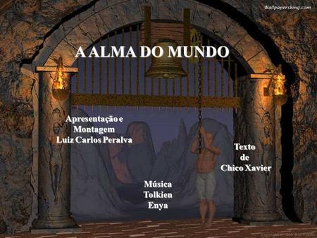A ALMA DO MUNDO Apresentação e Montagem Luiz Carlos Peralva Música Tolkien Enya Texto de Chico Xavier.