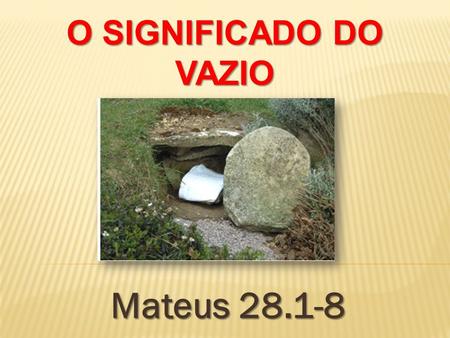 O SIGNIFICADO DO VAZIO Mateus 28.1-8.