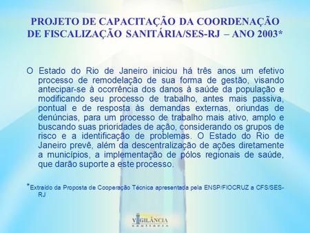 PROJETO DE CAPACITAÇÃO DA COORDENAÇÃO DE FISCALIZAÇÃO SANITÁRIA/SES-RJ – ANO 2003* O Estado do Rio de Janeiro iniciou há três anos um efetivo processo.