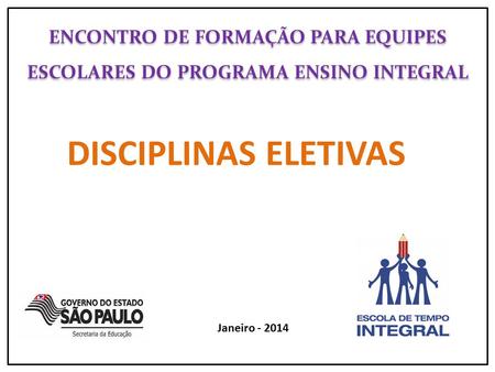 ENCONTRO DE FORMAÇÃO PARA EQUIPES ESCOLARES DO PROGRAMA ENSINO INTEGRAL DISCIPLINAS ELETIVAS Janeiro - 2014.