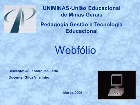 UNIMINAS-União Educacional de Minas Gerais Pedagogia Gestão e Tecnologia Educacional Webfólio Discente: Júlia Marques Faria Docente: Gilca Vilarinho Março/2006.
