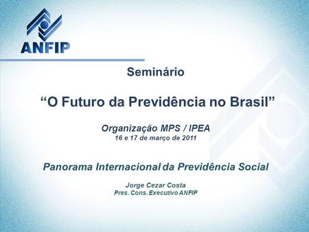 Seminário “O Futuro da Previdência no Brasil” Organização MPS / IPEA 16 e 17 de março de 2011 Panorama Internacional da Previdência Social Jorge Cezar.