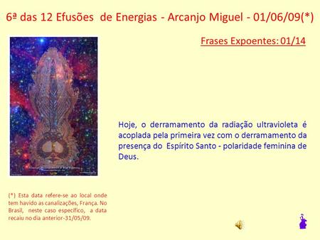 6ª das 12 Efusões de Energias - Arcanjo Miguel - 01/06/09(*) Frases Expoentes: 01/14 Hoje, o derramamento da radiação ultravioleta é acoplada pela primeira.