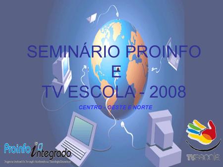 SEMINÁRIO PROINFO E TV ESCOLA - 2008 CENTRO - OESTE E NORTE.