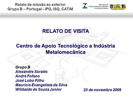Relato de missão ao exterior Grupo B – Portugal - IPQ, ISQ, CATIM RELATO DE VISITA Centro de Apoio Tecnológico a Indústria Metalomecânica Grupo B Alexandre.