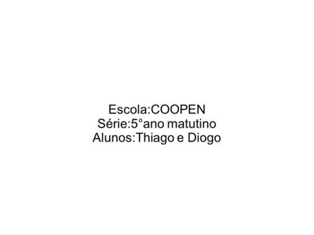Escola:COOPEN Série:5°ano matutino Alunos:Thiago e Diogo.