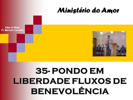35- PONDO EM LIBERDADE FLUXOS DE BENEVOLÊNCIA Ministério do Amor Ellen G White Pr. Marcelo Carvalho.