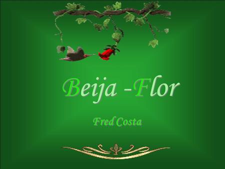 Beija -Flor Beija -Flor Fred Costa Quero estar em sua vida Tal qual visita de beija flor, Em sincrônico toque delicado Doar e receber amor! Quero estar.