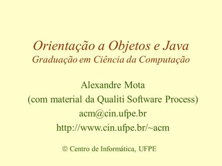Orientação a Objetos e Java Graduação em Ciência da Computação  Centro de Informática, UFPE Alexandre Mota (com material da Qualiti Software Process)