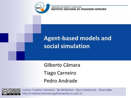 Agent-based models and social simulation Gilberto Câmara Tiago Carneiro Pedro Andrade Licence: Creative Commons ̶̶̶̶ By Attribution ̶̶̶̶ Non Commercial.
