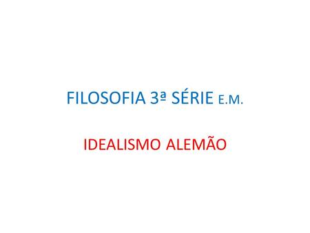 FILOSOFIA 3ª SÉRIE E.M. IDEALISMO ALEMÃO.