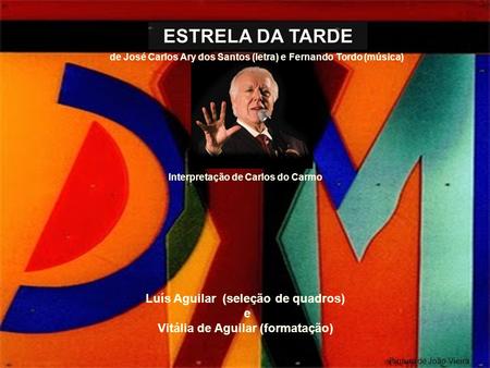 ESTRELA DA TARDE de José Carlos Ary dos Santos (letra) e Fernando Tordo (música) Interpretação de Carlos do Carmo Luís Aguilar (seleção de quadros) e.