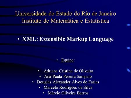 Universidade do Estado do Rio de Janeiro Instituto de Matemática e Estatística XML: Extensible Markup Language EquipeEquipe: Adriana Cristina de Oliveira.