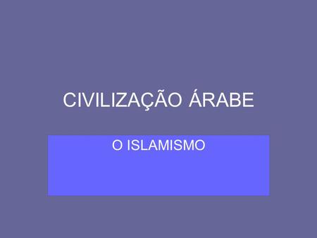 CIVILIZAÇÃO ÁRABE O ISLAMISMO.