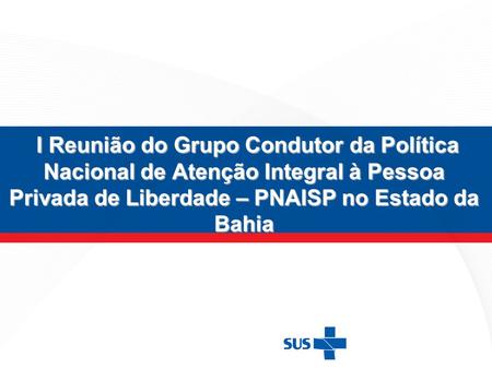 I Reunião do Grupo Condutor da Política Nacional de Atenção Integral à Pessoa Privada de Liberdade – PNAISP no Estado da Bahia.