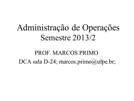 Administração de Operações Semestre 2013/2 PROF. MARCOS PRIMO DCA sala D-24;