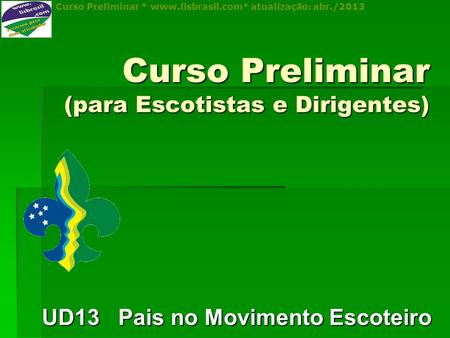 Curso Preliminar * www.lisbrasil.com* atualização: abr./2013 Curso Preliminar (para Escotistas e Dirigentes) UD13 Pais no Movimento Escoteiro.