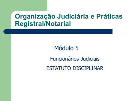 Organização Judiciária e Práticas Registral/Notarial Funcionários Judiciais ESTATUTO DISCIPLINAR Módulo 5.