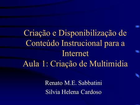 Criação e Disponibilização de Conteúdo Instrucional para a Internet Aula 1: Criação de Multimidia Renato M.E. Sabbatini Silvia Helena Cardoso.