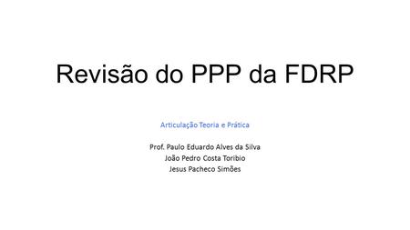Revisão do PPP da FDRP Articulação Teoria e Prática Prof. Paulo Eduardo Alves da Silva João Pedro Costa Toribio Jesus Pacheco Simões.