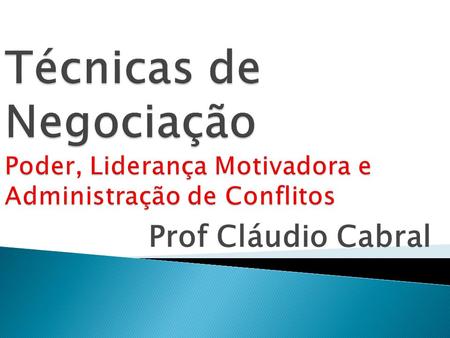 Técnicas de Negociação Poder, Liderança Motivadora e Administração de Conflitos Prof Cláudio Cabral.