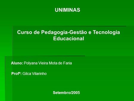 UNIMINAS Curso de Pedagogia-Gestão e Tecnologia Educacional Aluno: Polyana Vieira Mota de Faria Profª: Gilca Vilarinho Setembro/2005.