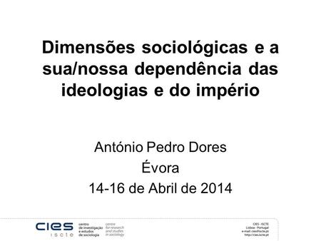 Dimensões sociológicas e a sua/nossa dependência das ideologias e do império António Pedro Dores Évora 14-16 de Abril de 2014.