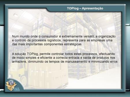 TOPlog – Apresentação Num mundo onde o consumidor é extremamente versátil, a organização e controlo de processos logísticos, representa para as empresas.