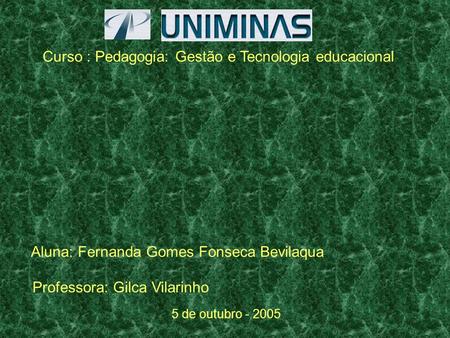 Aluna: Fernanda Gomes Fonseca Bevilaqua Curso : Pedagogia: Gestão e Tecnologia educacional Professora: Gilca Vilarinho 5 de outubro - 2005.