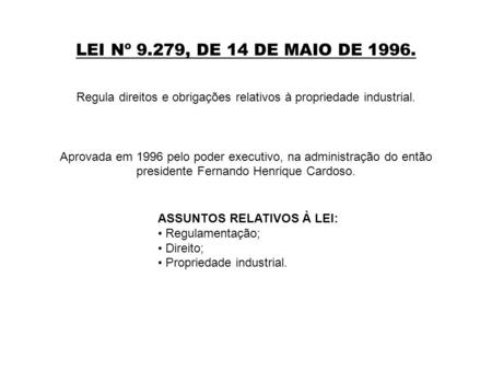 LEI Nº 9.279, DE 14 DE MAIO DE 1996. Regula direitos e obrigações relativos à propriedade industrial. Aprovada em 1996 pelo poder executivo, na administração.