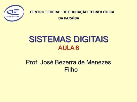 SISTEMAS DIGITAIS AULA 6 Prof. José Bezerra de Menezes Filho CENTRO FEDERAL DE EDUCAÇÃO TECNOLÓGICA DA PARAÍBA DA PARAÍBA.