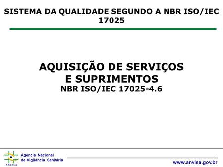Agência Nacional de Vigilância Sanitária www.anvisa.gov.br SISTEMA DA QUALIDADE SEGUNDO A NBR ISO/IEC 17025 AQUISIÇÃO DE SERVIÇOS E SUPRIMENTOS NBR ISO/IEC.