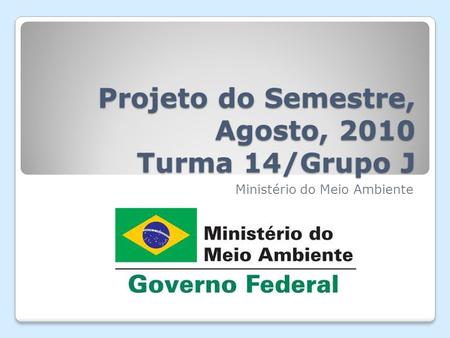 Projeto do Semestre, Agosto, 2010 Turma 14/Grupo J Ministério do Meio Ambiente.
