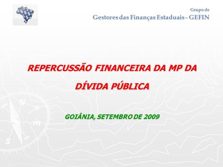 Grupo de Gestores das Finanças Estaduais - GEFIN REPERCUSSÃO FINANCEIRA DA MP DA DÍVIDA PÚBLICA GOIÂNIA, SETEMBRO DE 2009.