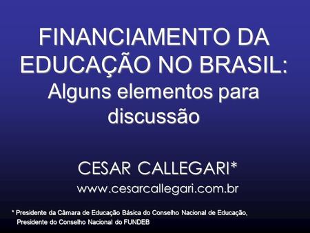 FINANCIAMENTO DA EDUCAÇÃO NO BRASIL: Alguns elementos para discussão CESAR CALLEGARI* www.cesarcallegari.com.br * Presidente da Câmara de Educação Básica.