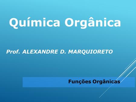 Química Orgânica Prof. ALEXANDRE D. MARQUIORETO Funções Orgânicas.