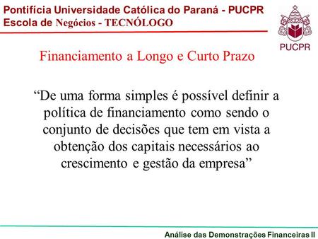 Pontifícia Universidade Católica do Paraná - PUCPR Escola de Negócios - TECNÓLOGO Análise das Demonstrações Financeiras II Financiamento a Longo e Curto.