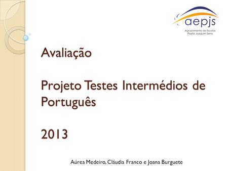 Avaliação Projeto Testes Intermédios de Português 2013 Aúrea Medeiro, Cláudia Franco e Joana Burguete.