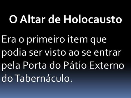 O Altar de Holocausto Era o primeiro item que podia ser visto ao se entrar pela Porta do Pátio Externo do Tabernáculo.