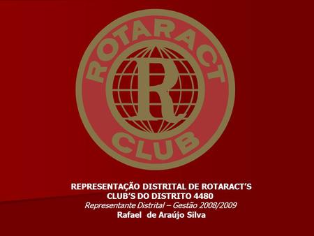 REPRESENTAÇÃO DISTRITAL DE ROTARACT’S CLUB’S DO DISTRITO 4480 Representante Distrital – Gestão 2008/2009 Rafael de Araújo Silva.