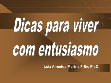 Dicas para viver com entusiasmo Luiz Almeida Marins Filho Ph.D.