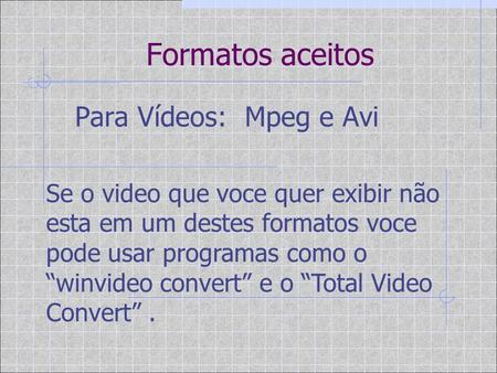 Formatos aceitos Para Vídeos: Mpeg e Avi Se o video que voce quer exibir não esta em um destes formatos voce pode usar programas como o “winvideo convert”