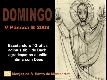 Monjas de S. Bento de Montserrat Escutando o “Gratias agimus tibi” de Bach, agradeçamos a união íntima com Deus V Páscoa B 2009.