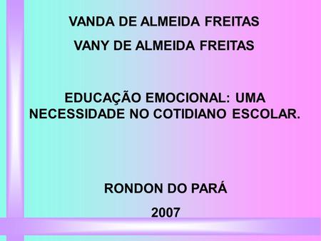 EDUCAÇÃO EMOCIONAL: UMA NECESSIDADE NO COTIDIANO ESCOLAR. VANDA DE ALMEIDA FREITAS VANY DE ALMEIDA FREITAS RONDON DO PARÁ 2007.