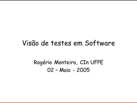 Visão de testes em Software Rogério Monteiro, CIn UFPE 02 – Maio - 2005.