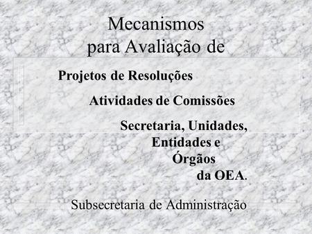 Mecanismos para Avaliação de Projetos de Resoluções Atividades de Comissões Secretaria, Unidades, Entidades e Órgãos da OEA. Subsecretaria de Administração.
