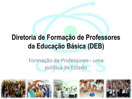 Diretoria de Formação de Professores da Educação Básica (DEB) Formação de Professores - uma política de Estado.