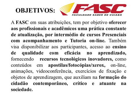 OBJETIVOS: A FASC em suas atribuições, tem por objetivo oferecer aos profissionais e acadêmicos uma prática constante de atualização, por intermédio de.