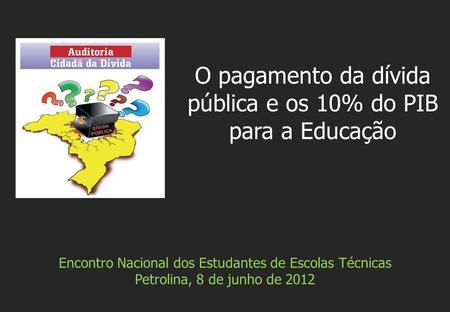 Encontro Nacional dos Estudantes de Escolas Técnicas Petrolina, 8 de junho de 2012 O pagamento da dívida pública e os 10% do PIB para a Educação.