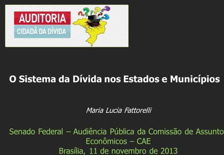Maria Lucia Fattorelli Senado Federal – Audiência Pública da Comissão de Assuntos Econômicos – CAE Brasília, 11 de novembro de 2013 O Sistema da Dívida.